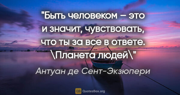 Антуан де Сент-Экзюпери цитата: "Быть человеком – это и значит, чувствовать, что ты за все в..."