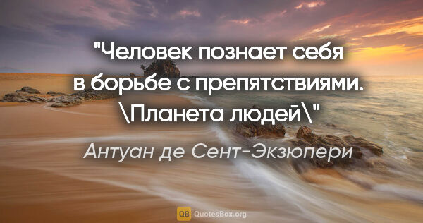 Антуан де Сент-Экзюпери цитата: "Человек познает себя в борьбе с препятствиями. \Планета людей\"