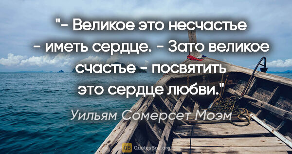 Уильям Сомерсет Моэм цитата: "- Великое это несчастье - иметь сердце.

- Зато великое..."