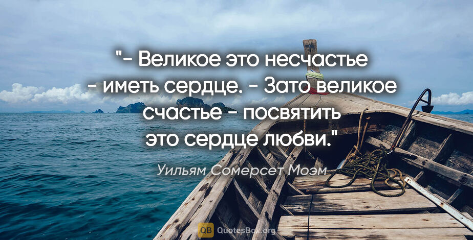 Уильям Сомерсет Моэм цитата: "- Великое это несчастье - иметь сердце.

- Зато великое..."