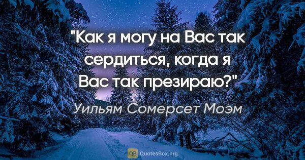 Уильям Сомерсет Моэм цитата: "Как я могу на Вас так сердиться, когда я Вас так презираю?"