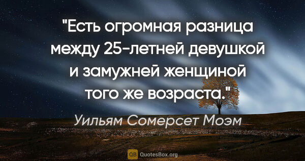 Уильям Сомерсет Моэм цитата: "Есть огромная разница между 25-летней девушкой и замужней..."