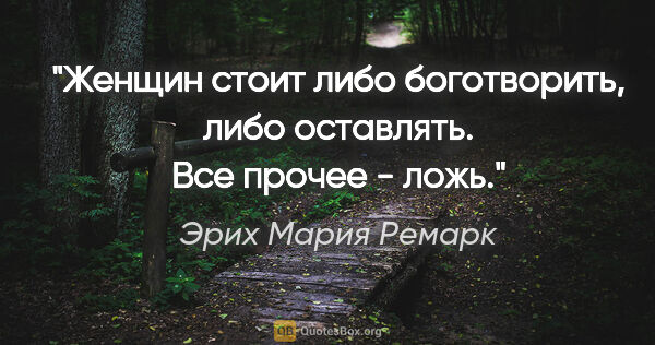 Эрих Мария Ремарк цитата: "Женщин стоит либо боготворить, либо оставлять. Все прочее - ложь."