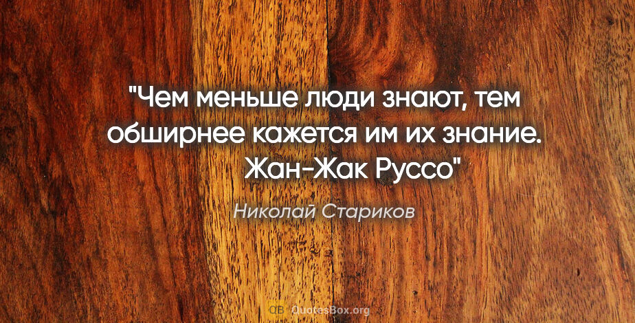 Николай Стариков цитата: "Чем меньше люди знают, тем обширнее кажется им их знание.

   ..."