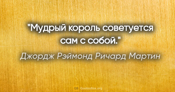 Джордж Рэймонд Ричард Мартин цитата: "Мудрый король советуется сам с собой."