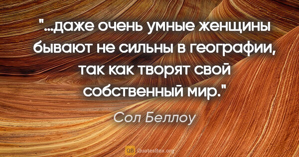 Сол Беллоу цитата: "…даже очень умные женщины бывают не сильны в географии, так..."