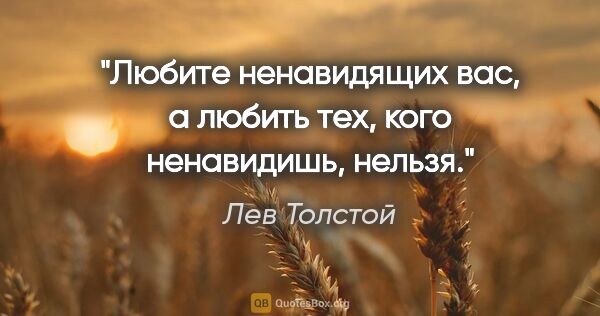 Лев Толстой цитата: "Любите ненавидящих вас, а любить тех, кого ненавидишь, нельзя."