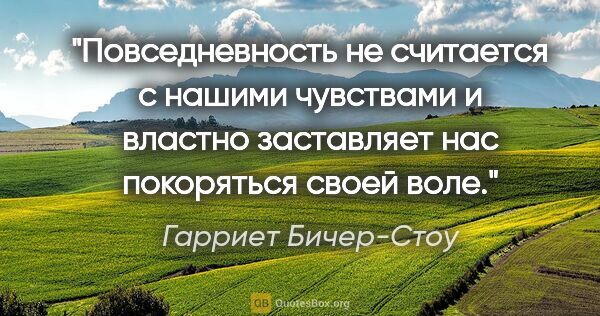 Гарриет Бичер-Стоу цитата: "Повседневность не считается с нашими чувствами и властно..."