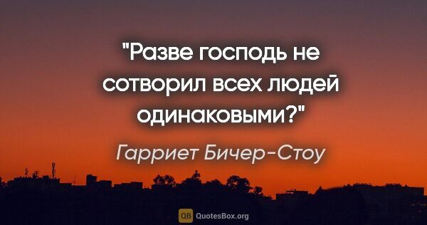 Гарриет Бичер-Стоу цитата: "Разве господь не сотворил всех людей одинаковыми?"