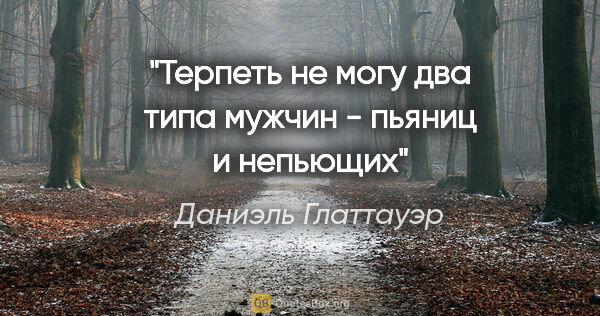 Даниэль Глаттауэр цитата: "Терпеть не могу два типа мужчин - пьяниц и непьющих"