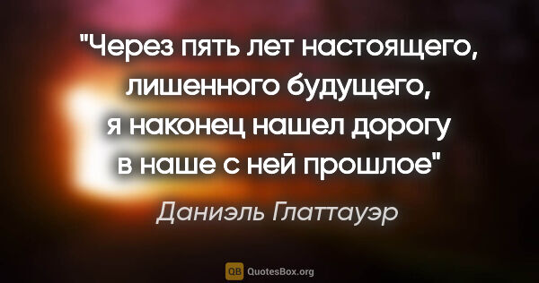 Даниэль Глаттауэр цитата: "Через пять лет настоящего, лишенного будущего, я наконец нашел..."