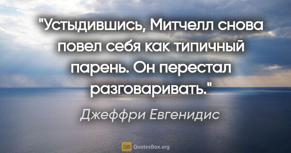 Джеффри Евгенидис цитата: "Устыдившись, Митчелл снова повел себя как типичный парень. Он..."