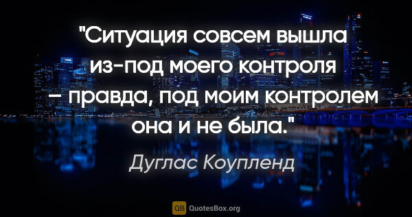 Дуглас Коупленд цитата: "Ситуация совсем вышла из-под моего контроля – правда, под моим..."