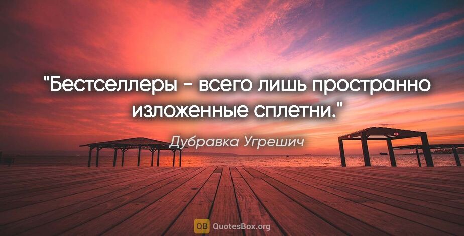 Дубравка Угрешич цитата: "Бестселлеры - всего лишь пространно изложенные сплетни."