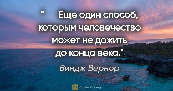 Виндж Вернор цитата: "   Еще один способ, которым человечество может не дожить до..."