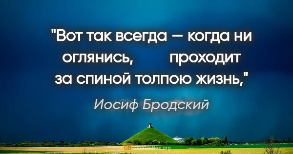 Иосиф Бродский цитата: "Вот так всегда — когда ни оглянись,

        проходит за..."