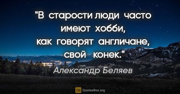 Александр Беляев цитата: "В  старости люди  часто  имеют  "хобби",  как  говорят ..."