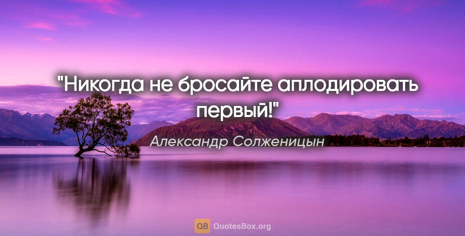 Александр Солженицын цитата: "Никогда не бросайте аплодировать первый!"