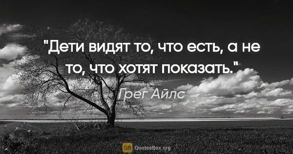 Грег Айлс цитата: "Дети видят то, что есть, а не то, что хотят показать."