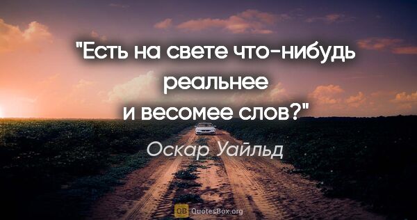 Оскар Уайльд цитата: "Есть на свете что-нибудь реальнее и весомее слов?"