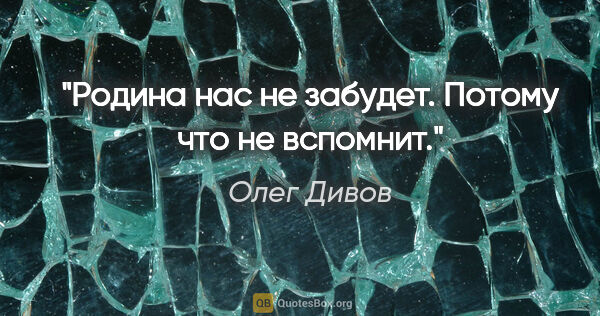Олег Дивов цитата: "Родина нас не забудет. Потому что не вспомнит."