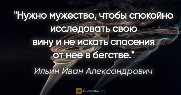 Ильин Иван Александрович цитата: "Нужно мужество, чтобы спокойно исследовать свою вину и не..."