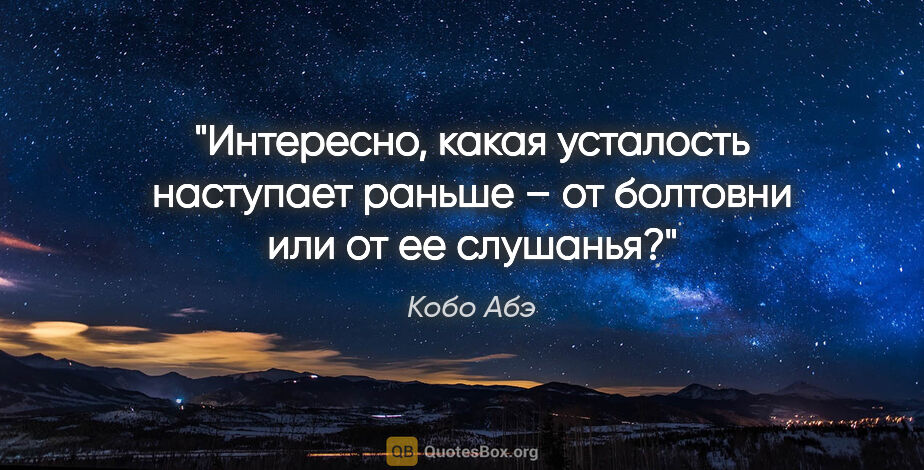 Кобо Абэ цитата: "«Интересно, какая усталость наступает раньше – от болтовни или..."