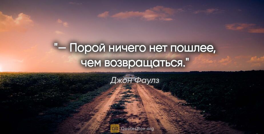 Джон Фаулз цитата: "— Порой ничего нет пошлее, чем возвращаться."