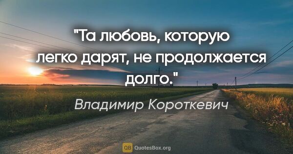 Владимир Короткевич цитата: "Та любовь, которую легко дарят, не продолжается долго."