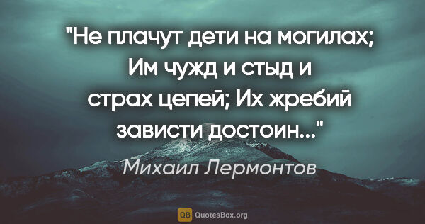 Михаил Лермонтов цитата: "Не плачут дети на могилах;

Им чужд и стыд и страх цепей;

Их..."