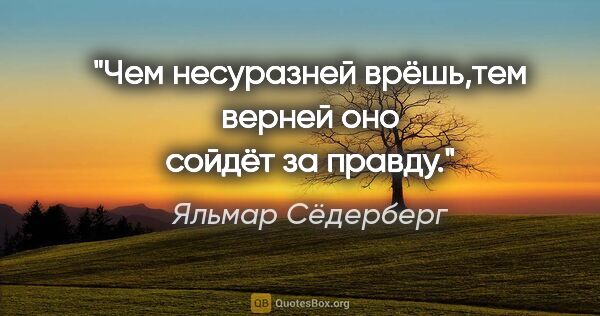 Яльмар Сёдерберг цитата: "Чем несуразней врёшь,тем верней оно сойдёт за правду."