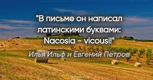 Илья Ильф и Евгений Петров цитата: "В письме он написал латинскими буквами: "Nacosia - vicousi!""