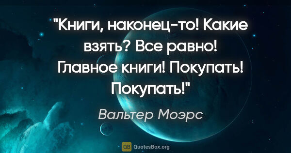 Вальтер Моэрс цитата: "Книги, наконец-то! Какие взять? Все равно! Главное книги!..."