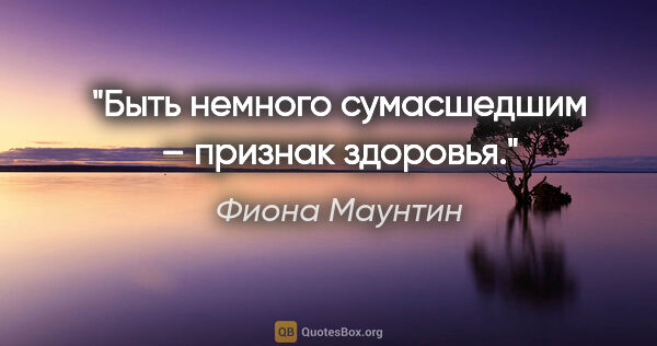 Фиона Маунтин цитата: "Быть немного сумасшедшим – признак здоровья."