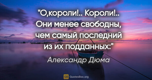 Александр Дюма цитата: "О,короли!.. Короли!.. Они менее свободны, чем самый последний..."