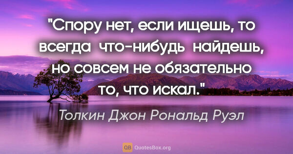 Толкин Джон Рональд Руэл цитата: "Спору нет, если ищешь, то всегда  что-нибудь  найдешь, но..."