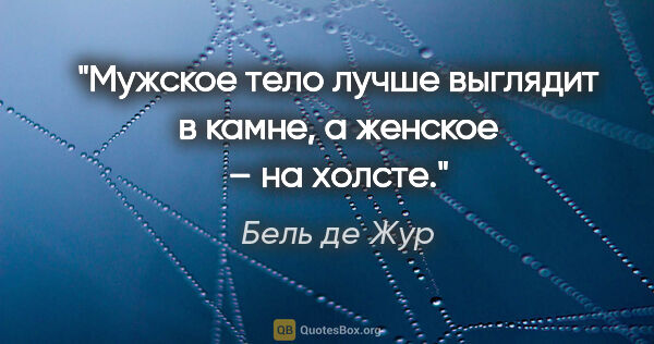 Бель де Жур цитата: "Мужское тело лучше выглядит в камне, а женское – на холсте."