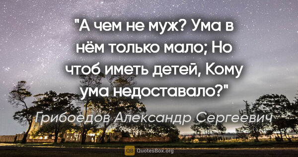 Грибоедов Александр Сергеевич цитата: "А чем не муж? Ума в нём только мало;

Но чтоб иметь..."