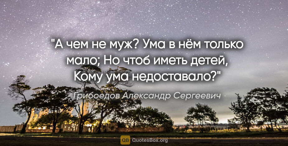 Грибоедов Александр Сергеевич цитата: "А чем не муж? Ума в нём только мало;

Но чтоб иметь..."