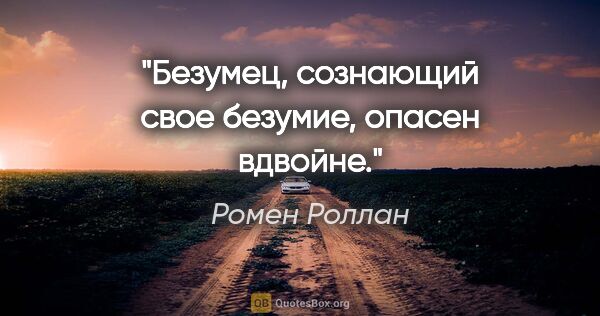 Ромен Роллан цитата: "Безумец, сознающий свое безумие, опасен вдвойне."