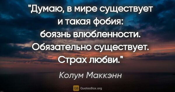 Колум Маккэнн цитата: "Думаю, в мире существует и такая фобия: боязнь влюбленности...."