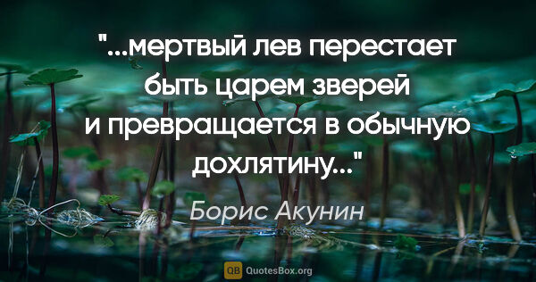 Борис Акунин цитата: "мертвый лев перестает быть царем зверей и превращается в..."