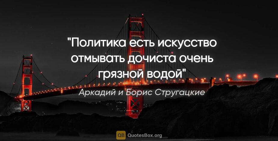 Аркадий и Борис Стругацкие цитата: "Политика есть искусство отмывать дочиста очень грязной водой"