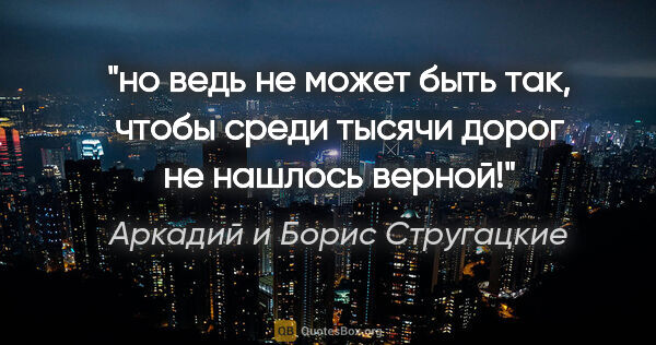 Аркадий и Борис Стругацкие цитата: "но ведь не может быть так, чтобы среди тысячи дорог не нашлось..."