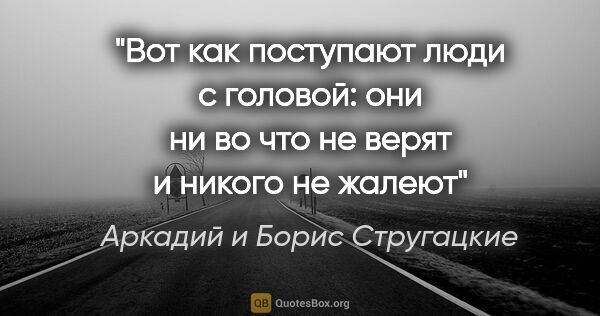 Аркадий и Борис Стругацкие цитата: "Вот как поступают люди с головой: они ни во что не верят и..."