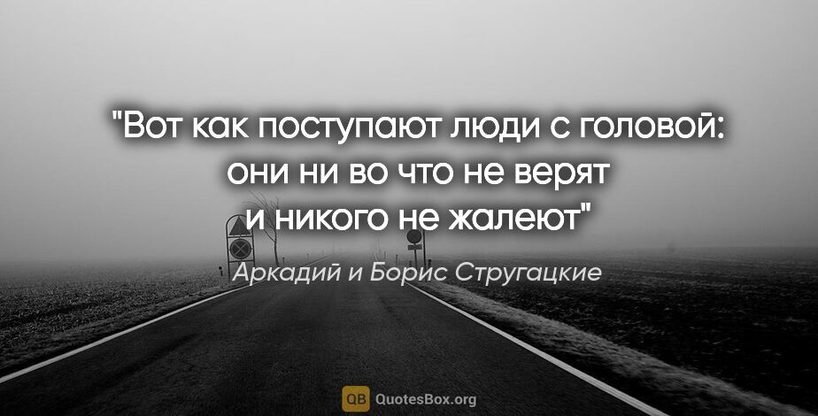 Аркадий и Борис Стругацкие цитата: "Вот как поступают люди с головой: они ни во что не верят и..."