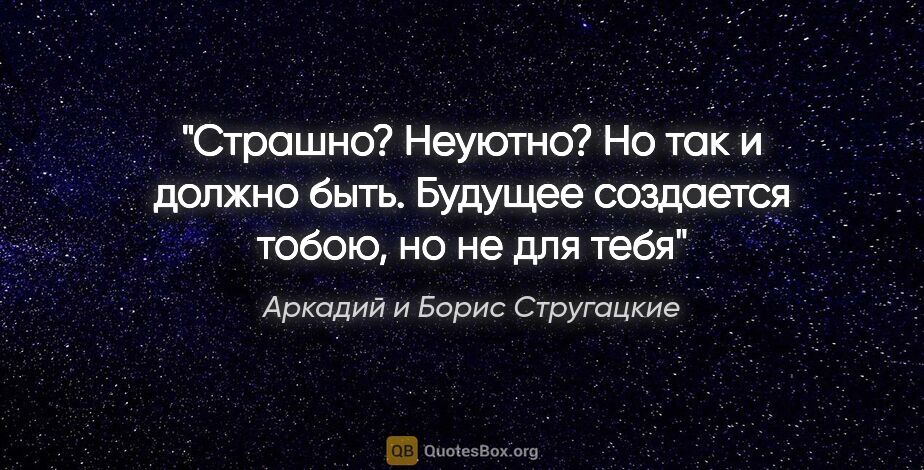 Аркадий и Борис Стругацкие цитата: "Страшно? Неуютно? Но так и должно быть. Будущее создается..."
