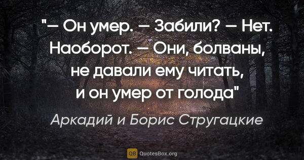 Аркадий и Борис Стругацкие цитата: "— Он умер.

— Забили?

— Нет. Наоборот. — Они, болваны, не..."