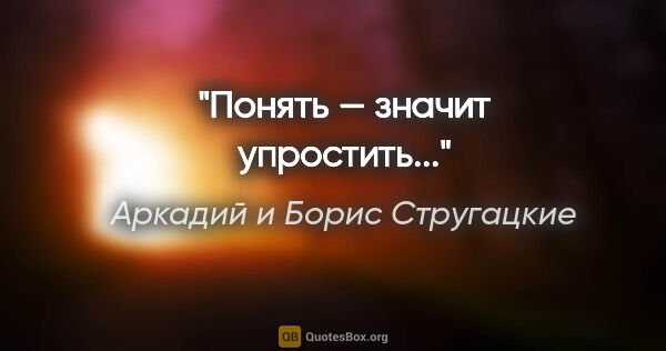 Аркадий и Борис Стругацкие цитата: "Понять — значит упростить..."