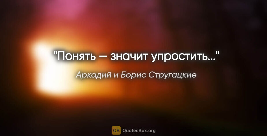 Аркадий и Борис Стругацкие цитата: "Понять — значит упростить..."